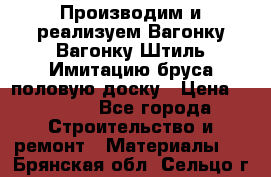 Производим и реализуем Вагонку,Вагонку-Штиль,Имитацию бруса,половую доску › Цена ­ 1 000 - Все города Строительство и ремонт » Материалы   . Брянская обл.,Сельцо г.